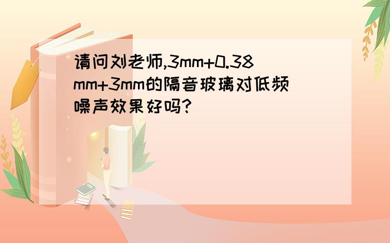请问刘老师,3mm+0.38mm+3mm的隔音玻璃对低频噪声效果好吗?