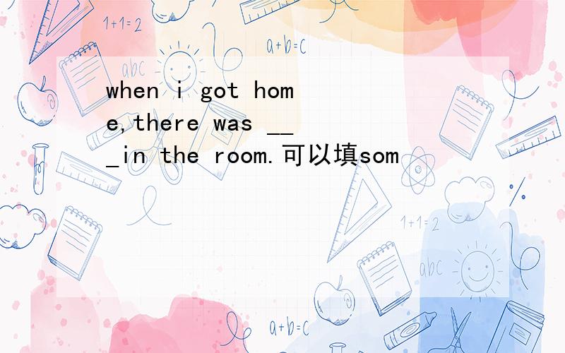 when i got home,there was ___in the room.可以填som