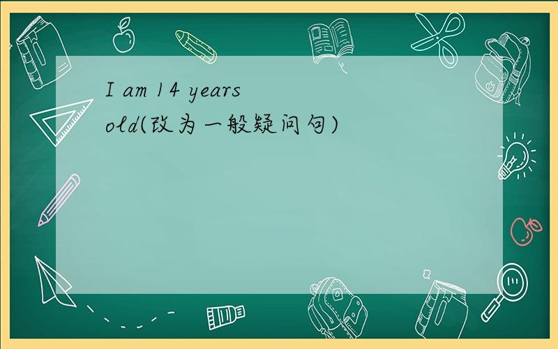 I am 14 years old(改为一般疑问句)