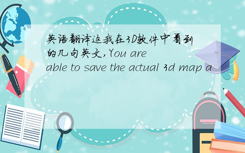 英语翻译这我在3D软件中看到的几句英文,You are able to save the actual 3d map a