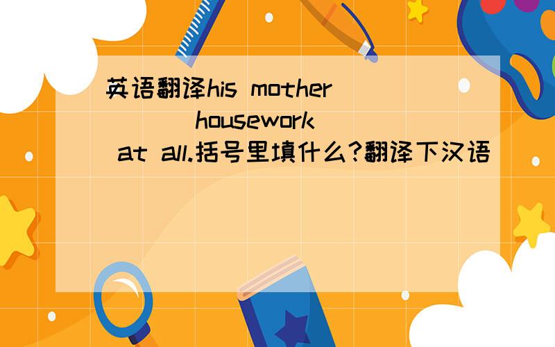英语翻译his mother ( ) housework at all.括号里填什么?翻译下汉语