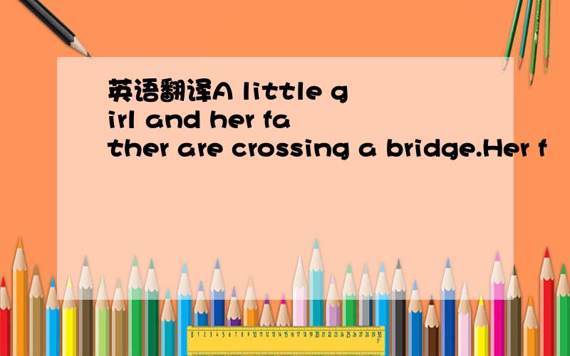 英语翻译A little girl and her father are crossing a bridge.Her f