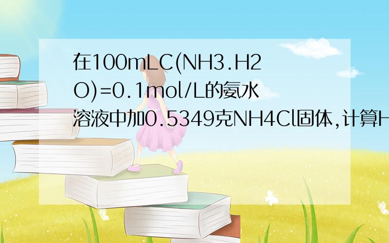 在100mLC(NH3.H2O)=0.1mol/L的氨水溶液中加0.5349克NH4Cl固体,计算H+浓度和PH