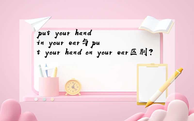 put your hand in your ear与put your hand on your ear区别?