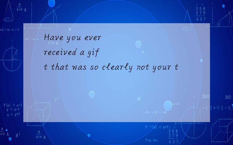 Have you ever received a gift that was so clearly not your t