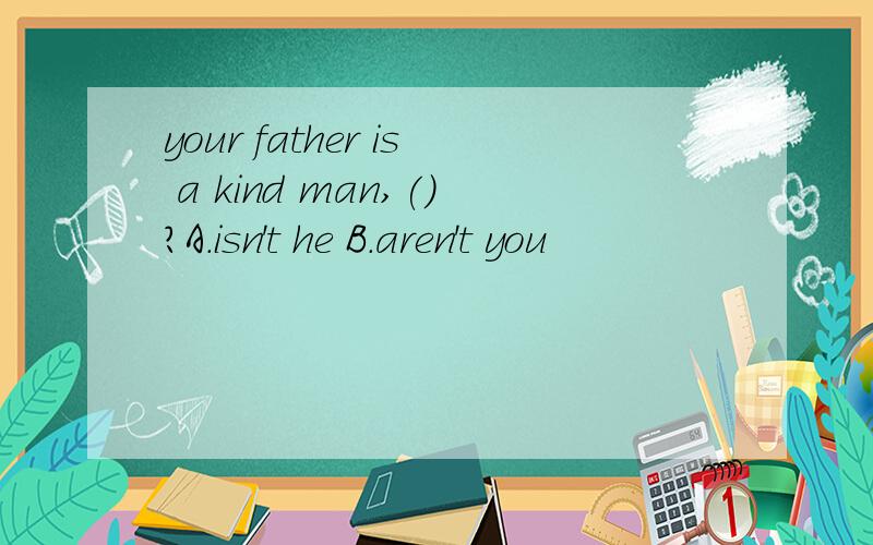 your father is a kind man,()?A.isn't he B.aren't you