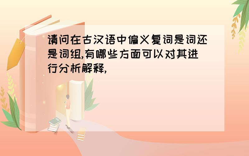 请问在古汉语中偏义复词是词还是词组,有哪些方面可以对其进行分析解释,