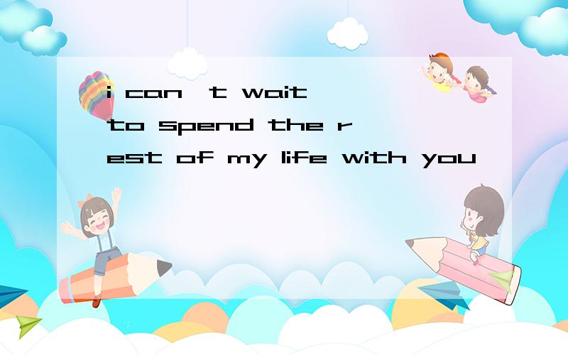 i can't wait… to spend the rest of my life with you