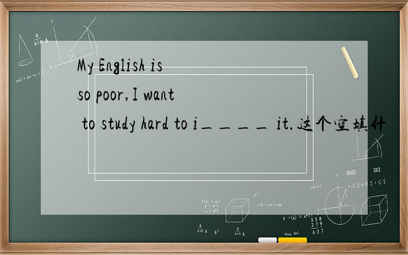 My English is so poor,I want to study hard to i____ it.这个空填什