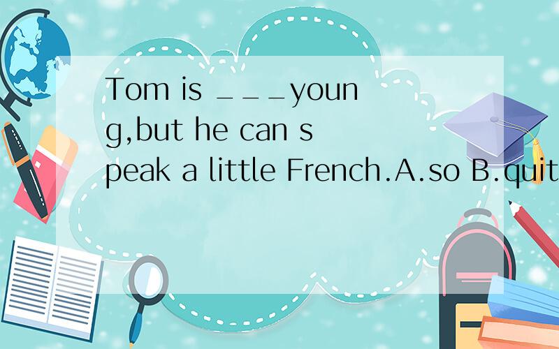 Tom is ___young,but he can speak a little French.A.so B.quit