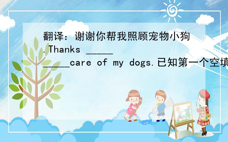 翻译：谢谢你帮我照顾宠物小狗.Thanks _____ _____care of my dogs.已知第一个空填for.