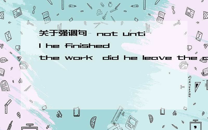 关于强调句,not until he finished the work,did he leave the office