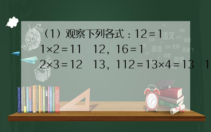 （1）观察下列各式：12＝11×2＝11−12，16＝12×3＝12−13，112＝13×4＝13−14，120＝14×
