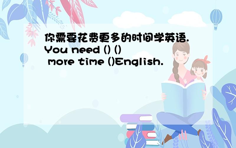 你需要花费更多的时间学英语.You need () () more time ()English.