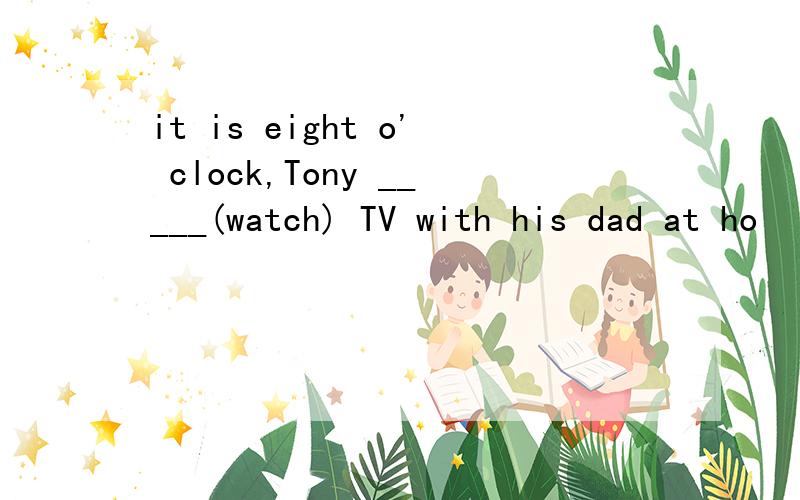 it is eight o' clock,Tony _____(watch) TV with his dad at ho