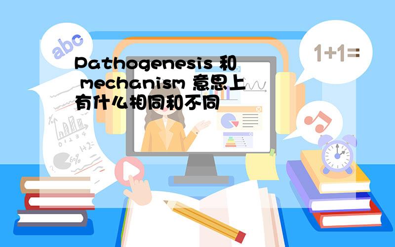 Pathogenesis 和 mechanism 意思上有什么相同和不同