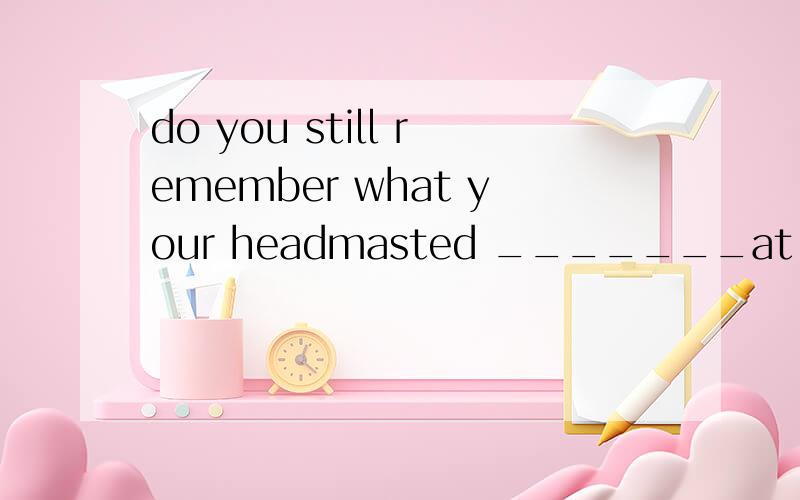 do you still remember what your headmasted _______at yesterd