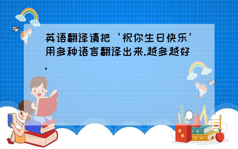 英语翻译请把‘祝你生日快乐’用多种语言翻译出来.越多越好.