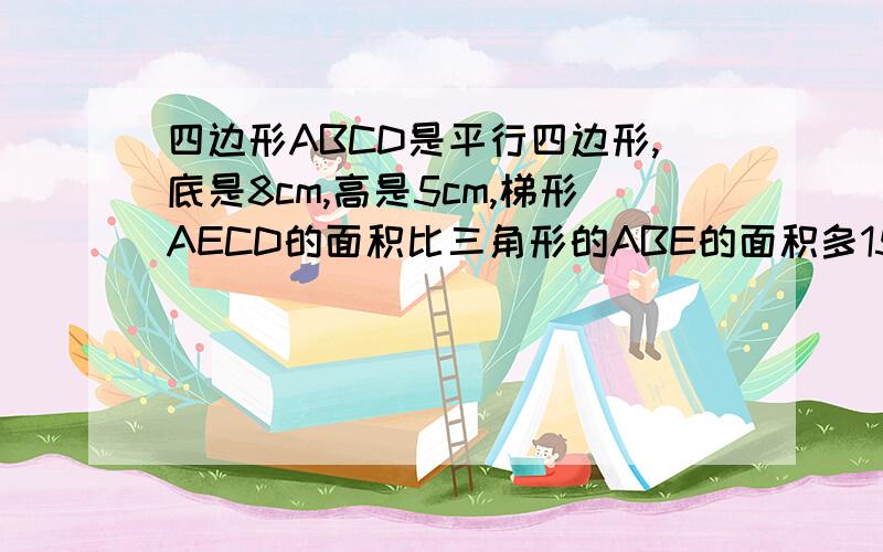 四边形ABCD是平行四边形,底是8cm,高是5cm,梯形AECD的面积比三角形的ABE的面积多15平方厘米,BE长多少?