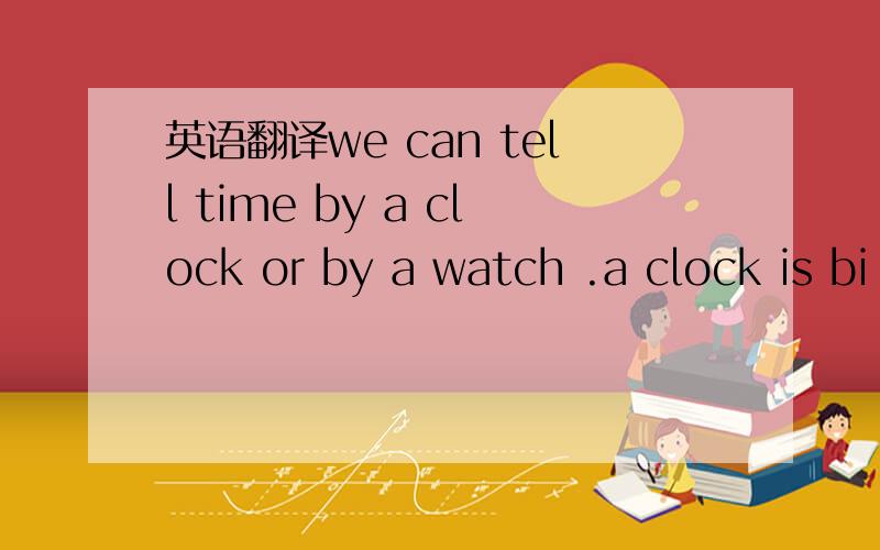 英语翻译we can tell time by a clock or by a watch .a clock is bi