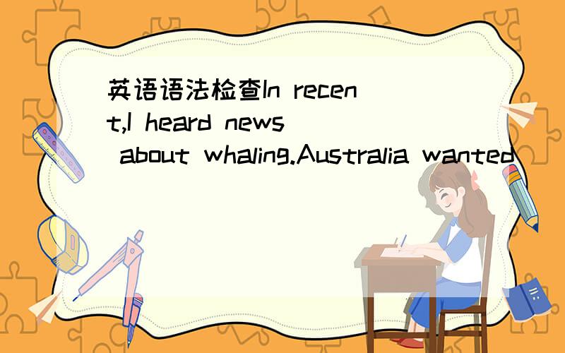 英语语法检查In recent,I heard news about whaling.Australia wanted