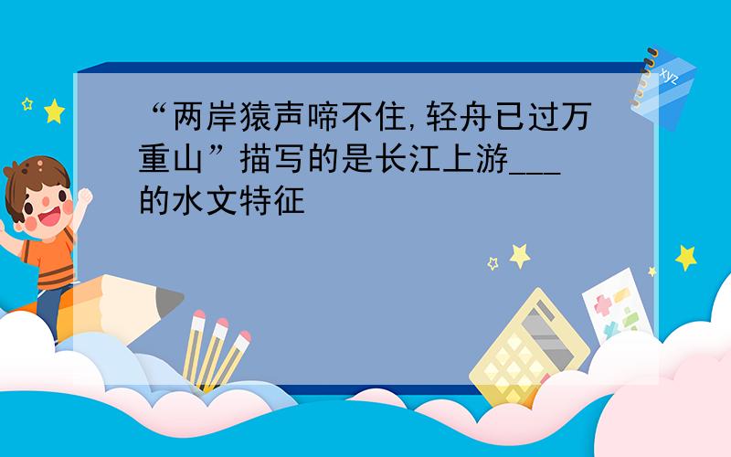 “两岸猿声啼不住,轻舟已过万重山”描写的是长江上游___的水文特征