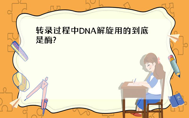 转录过程中DNA解旋用的到底是酶?