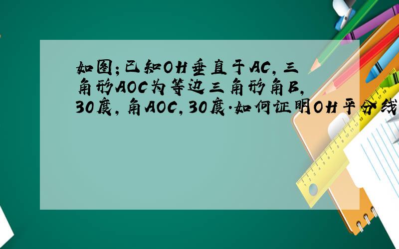 如图；已知OH垂直于AC,三角形AOC为等边三角形角B,30度,角AOC,30度.如何证明OH平分线段AC