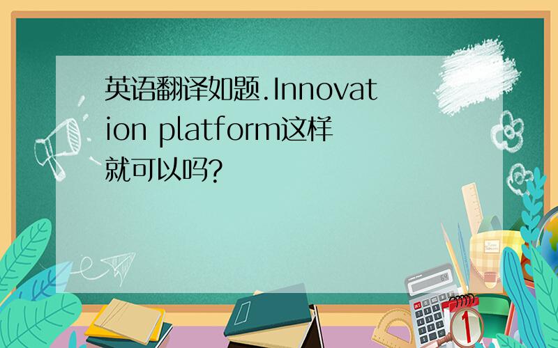 英语翻译如题.Innovation platform这样就可以吗?