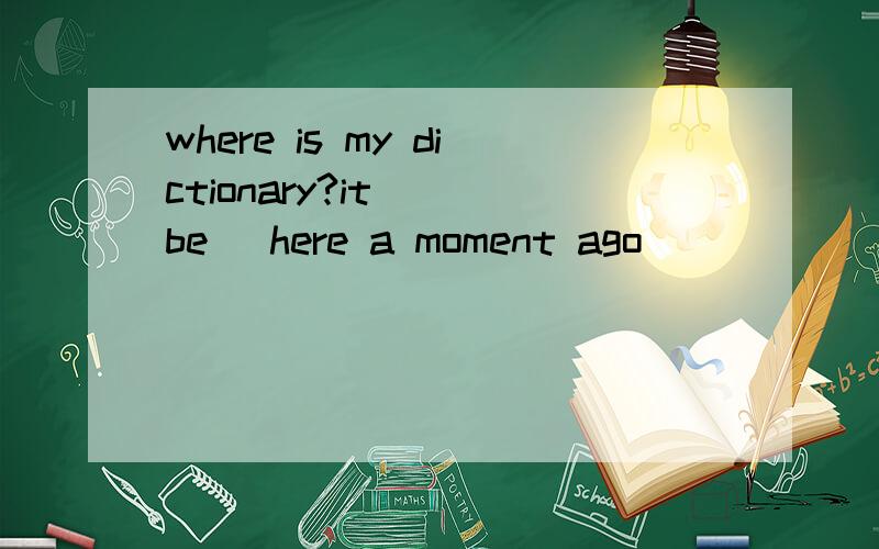 where is my dictionary?it _(be) here a moment ago
