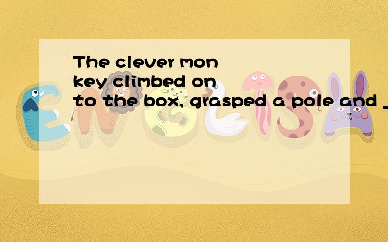 The clever monkey climbed onto the box, grasped a pole and _
