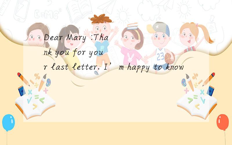 Dear Mary :Thank you for your last letter. I’m happy to know
