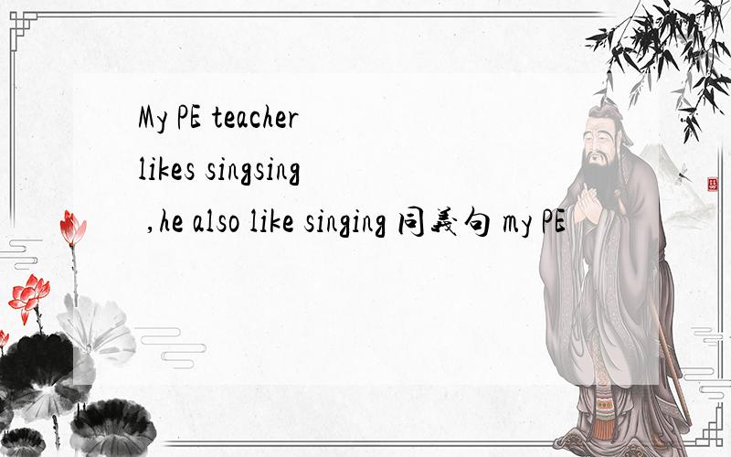 My PE teacher likes singsing ,he also like singing 同义句 my PE
