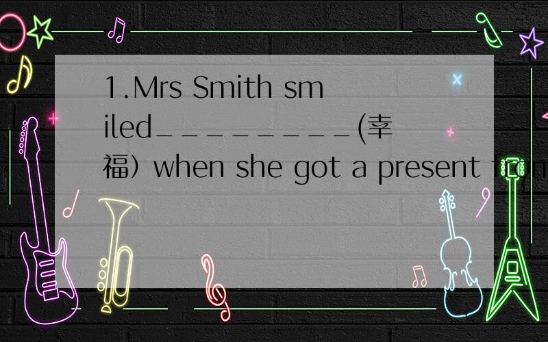 1.Mrs Smith smiled________(幸福）when she got a present from he