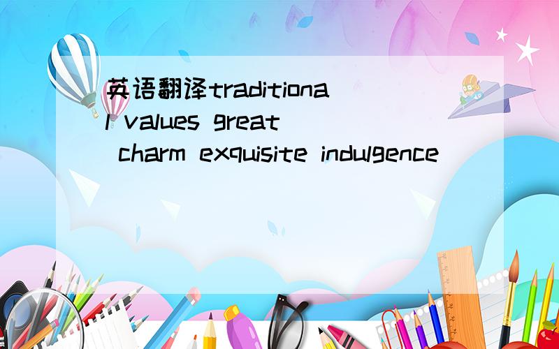 英语翻译traditional values great charm exquisite indulgence