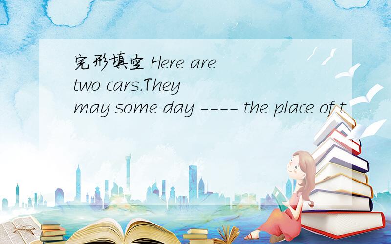 完形填空 Here are two cars.They may some day ---- the place of t