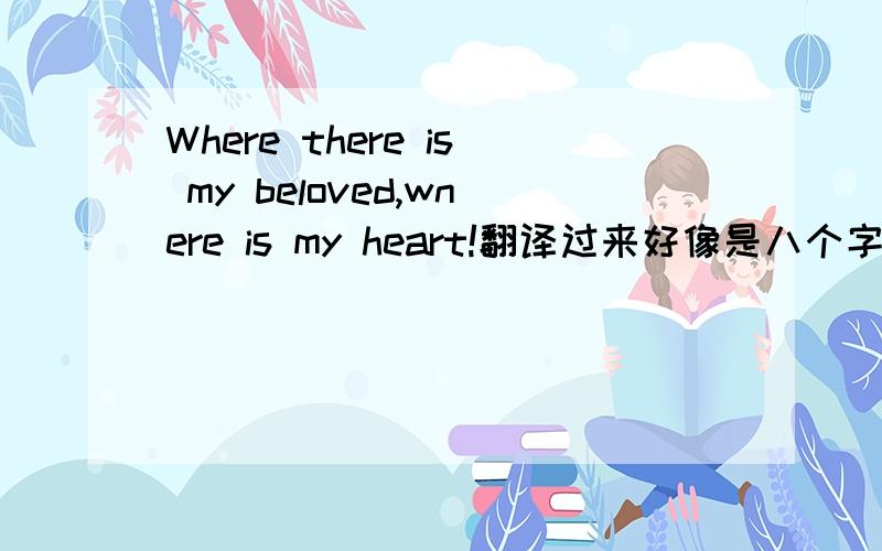 Where there is my beloved,wnere is my heart!翻译过来好像是八个字的