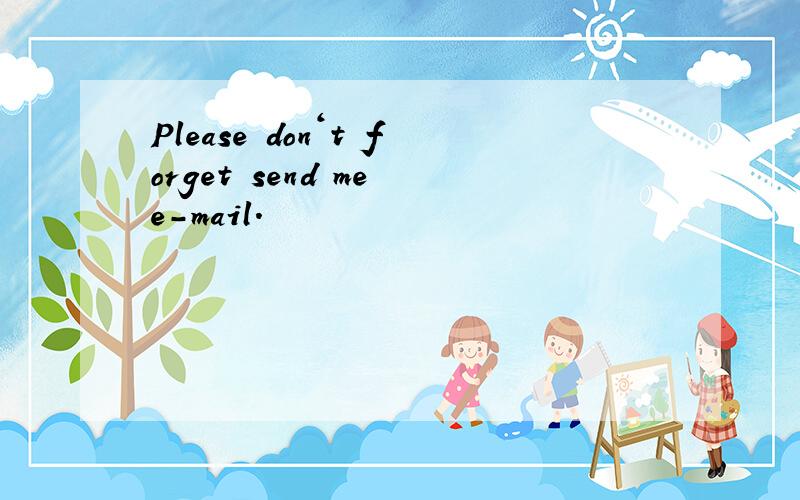 Please don‘t forget send me e-mail.