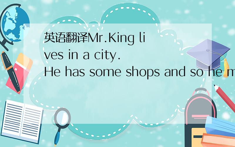英语翻译Mr.King lives in a city.He has some shops and so he make