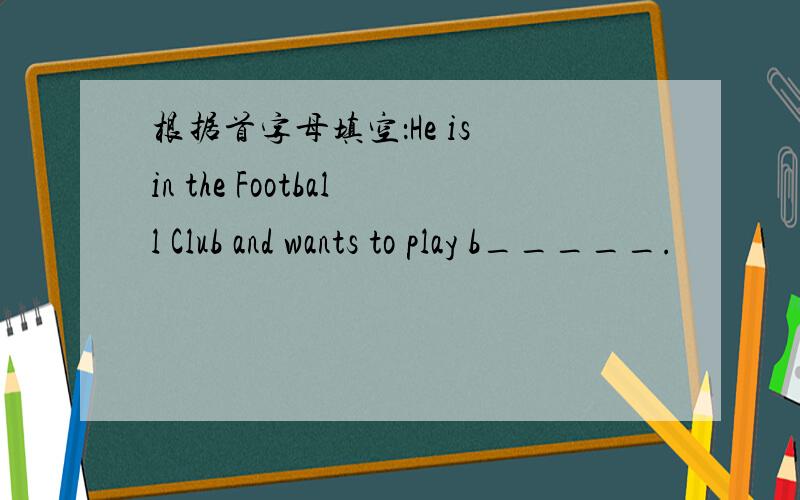 根据首字母填空：He is in the Football Club and wants to play b_____.