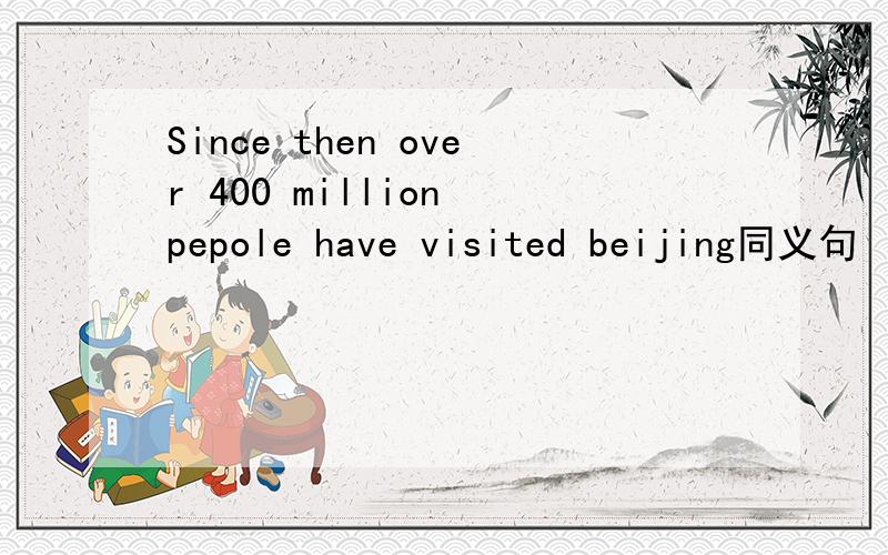 Since then over 400 million pepole have visited beijing同义句