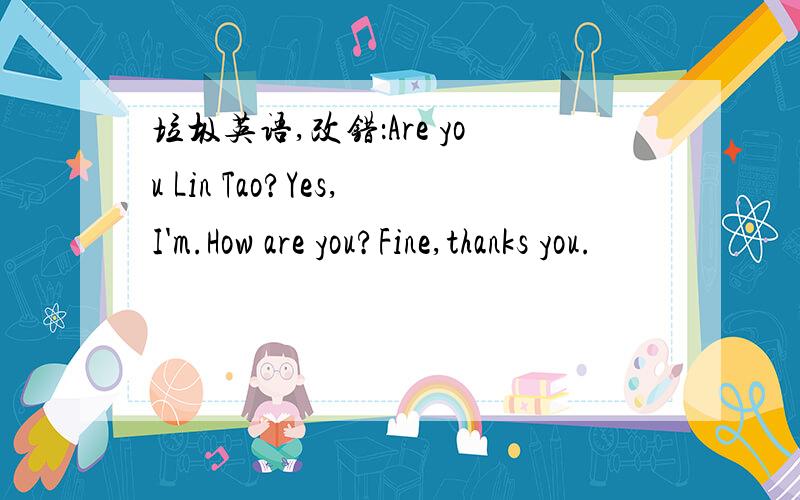 垃圾英语,改错：Are you Lin Tao?Yes,I'm.How are you?Fine,thanks you.