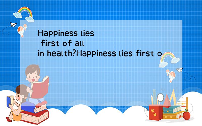 Happiness lies first of all in health?Happiness lies first o