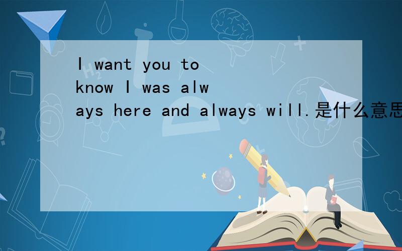 I want you to know I was always here and always will.是什么意思?