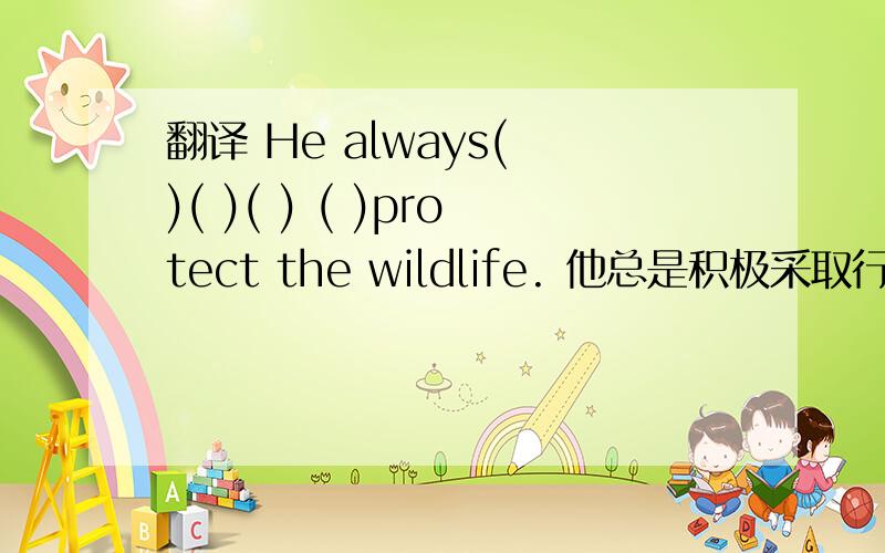 翻译 He always( )( )( ) ( )protect the wildlife. 他总是积极采取行动保护野生