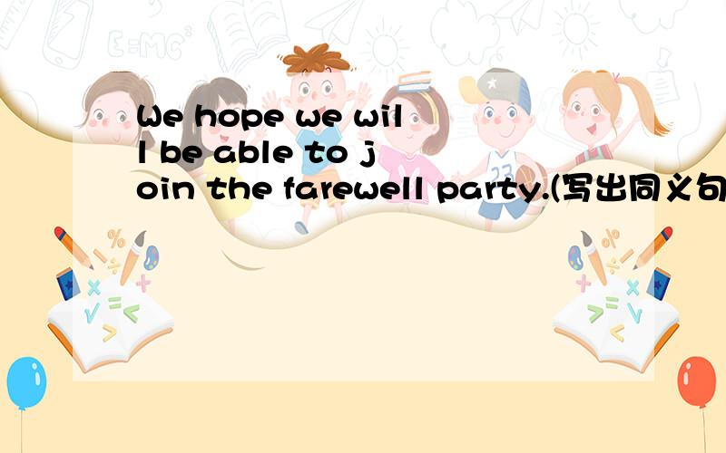 We hope we will be able to join the farewell party.(写出同义句) W
