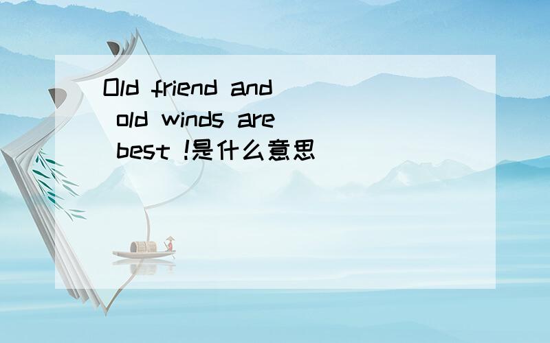 Old friend and old winds are best !是什么意思