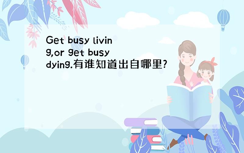 Get busy living,or get busy dying.有谁知道出自哪里?