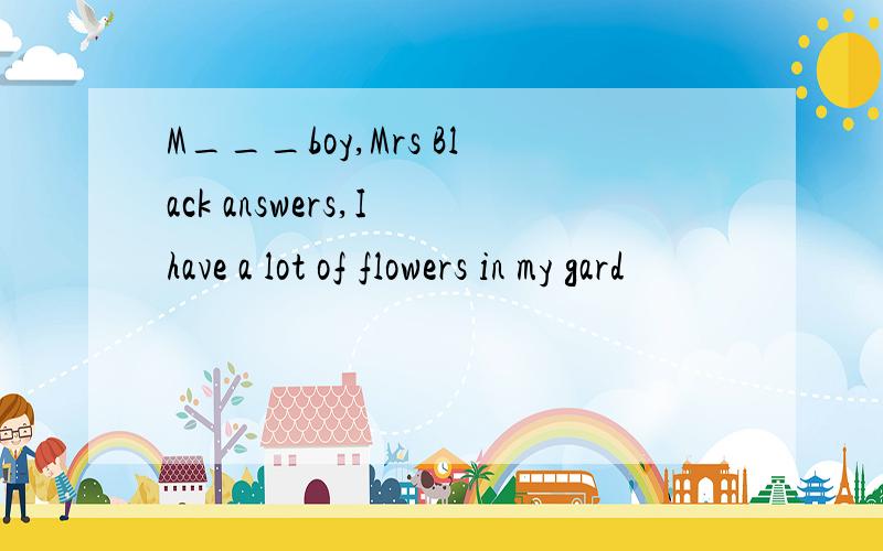 M___boy,Mrs Black answers,I have a lot of flowers in my gard