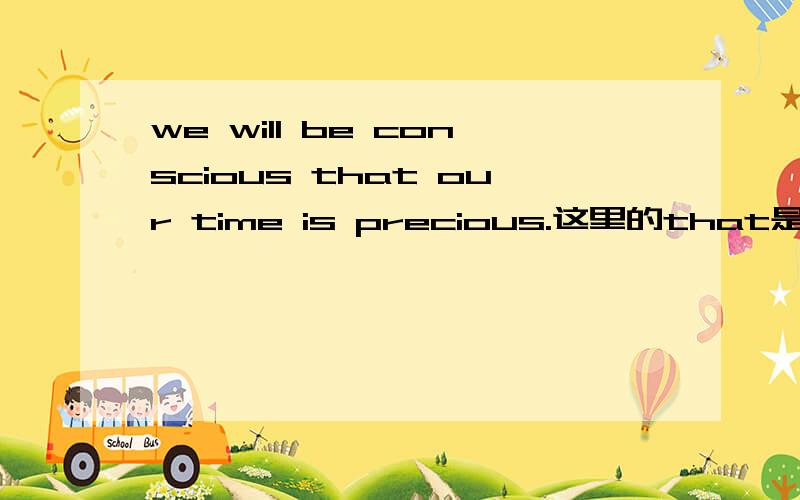 we will be conscious that our time is precious.这里的that是什么从句?